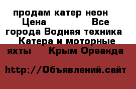 продам катер неон  › Цена ­ 550 000 - Все города Водная техника » Катера и моторные яхты   . Крым,Ореанда